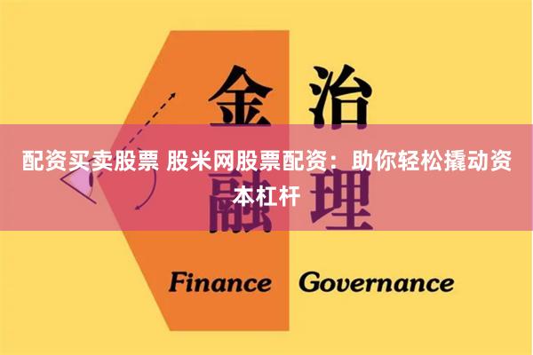 配资买卖股票 股米网股票配资：助你轻松撬动资本杠杆